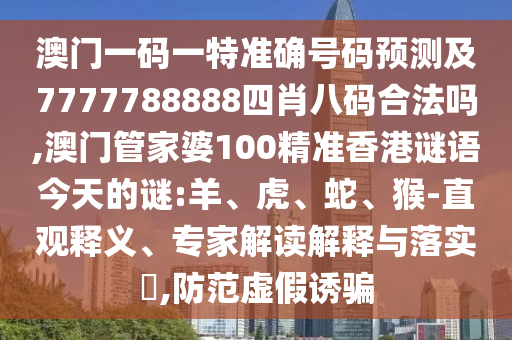 澳門(mén)一碼一特準(zhǔn)確號(hào)碼預(yù)測(cè)及7777788888四肖八碼合法嗎,澳門(mén)管家婆100精準(zhǔn)香港謎語(yǔ)今天的謎:羊、虎、蛇、猴-直觀釋義、專家解讀解釋與落實(shí)?,防范虛假誘騙